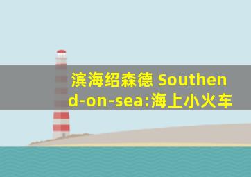 滨海绍森德 Southend-on-sea:海上小火车